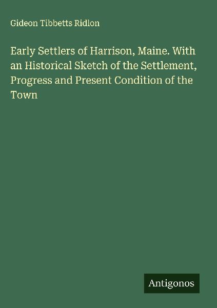 Early Settlers of Harrison, Maine. With an Historical Sketch of the Settlement, Progress and Present Condition of the Town