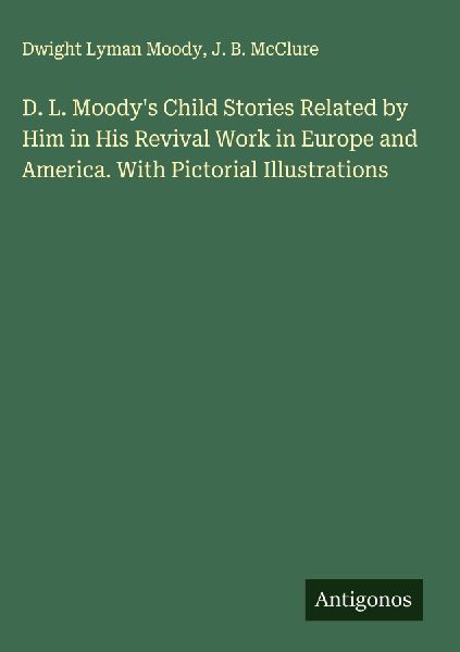 D. L. Moodys Child Stories Related by Him in His Revival Work in Europe and America. With Pictorial Illustrations
