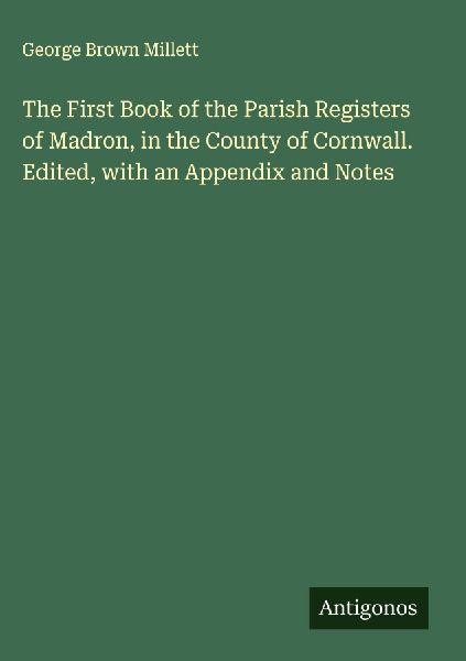 The First Book of the Parish Registers of Madron, in the County of Cornwall. Edited, with an Appendix and Notes