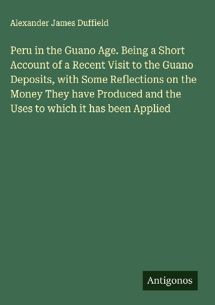 Peru in the Guano Age. Being a Short Account of a Recent Visit to the Guano Deposits, with Some Reflections on the Money They have Produced and the Uses to which it has been Applied