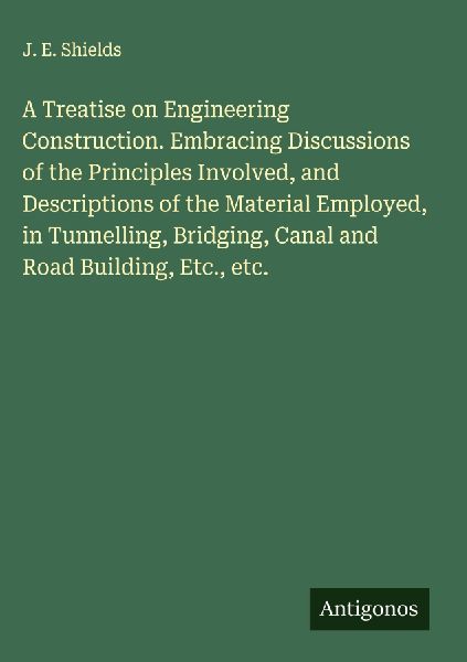 A Treatise on Engineering Construction. Embracing Discussions of the Principles Involved, and Descriptions of the Material Employed, in Tunnelling, Bridging, Canal and Road Building, Etc., etc.