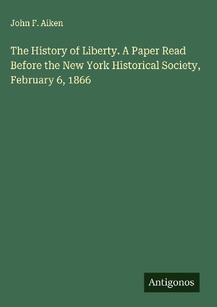 The History of Liberty. A Paper Read Before the New York Historical Society, February 6, 1866