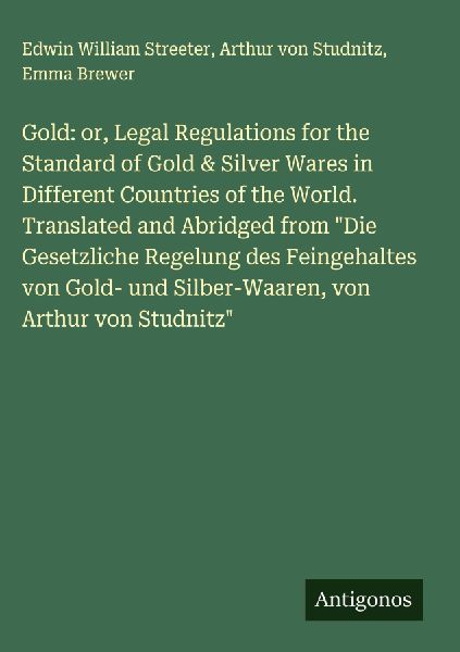 Gold: or, Legal Regulations for the Standard of Gold & Silver Wares in Different Countries of the World. Translated and Abridged from Die Gesetzliche Regelung des Feingehaltes von Gold- und Silber-Waaren, von Arthur von Studnitz