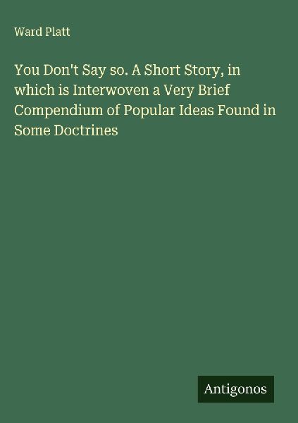 You Dont Say so. A Short Story, in which is Interwoven a Very Brief Compendium of Popular Ideas Found in Some Doctrines