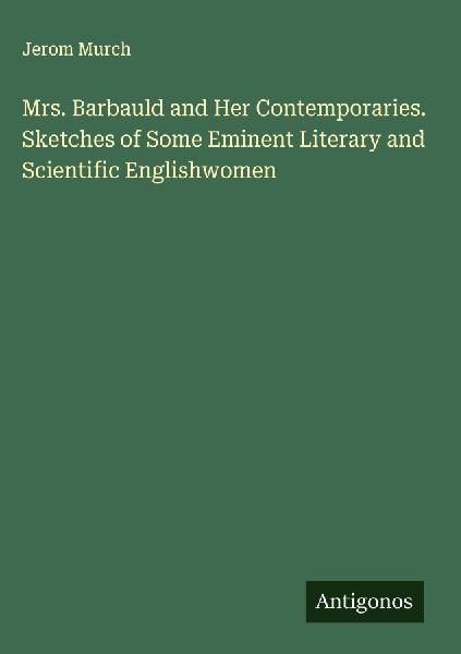 Mrs. Barbauld and Her Contemporaries. Sketches of Some Eminent Literary and Scientific Englishwomen