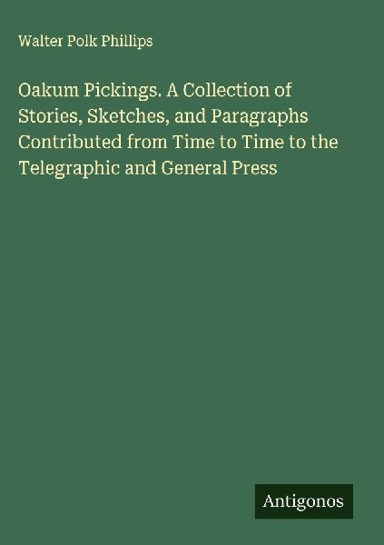 Oakum Pickings. A Collection of Stories, Sketches, and Paragraphs Contributed from Time to Time to the Telegraphic and General Press