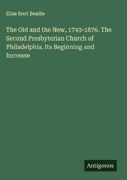 The Old and the New, 1743-1876. The Second Presbyterian Church of Philadelphia. Its Beginning and Increase