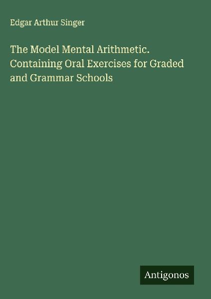 The Model Mental Arithmetic. Containing Oral Exercises for Graded and Grammar Schools