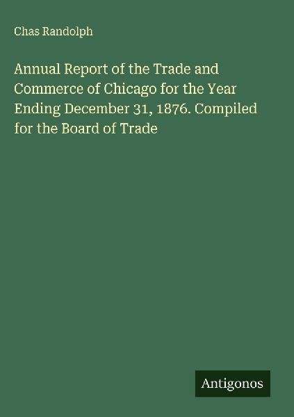 Annual Report of the Trade and Commerce of Chicago for the Year Ending December 31, 1876. Compiled for the Board of Trade