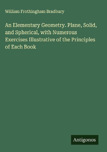 An Elementary Geometry. Plane, Solid, and Spherical, with Numerous Exercises Illustrative of the Principles of Each Book