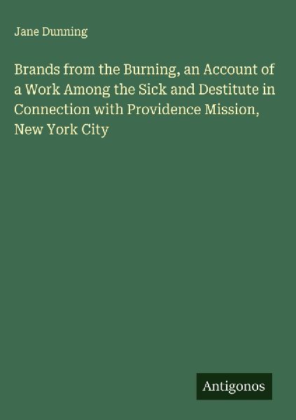 Brands from the Burning, an Account of a Work Among the Sick and Destitute in Connection with Providence Mission, New York City