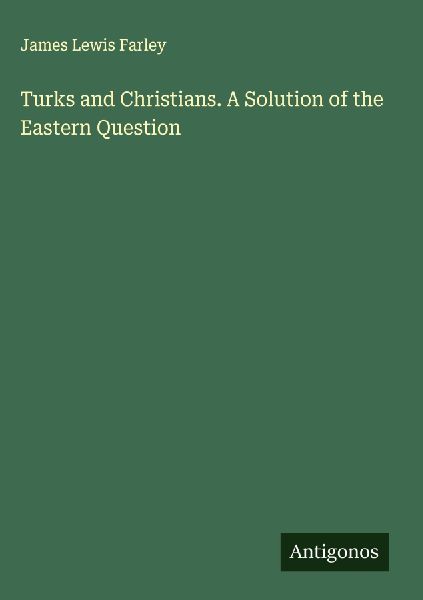 Turks and Christians. A Solution of the Eastern Question