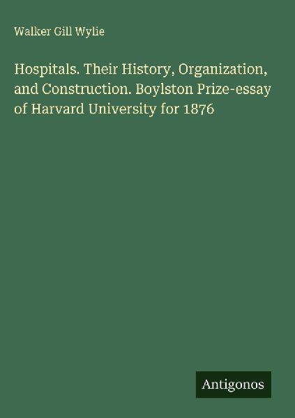 Hospitals. Their History, Organization, and Construction. Boylston Prize-essay of Harvard University for 1876