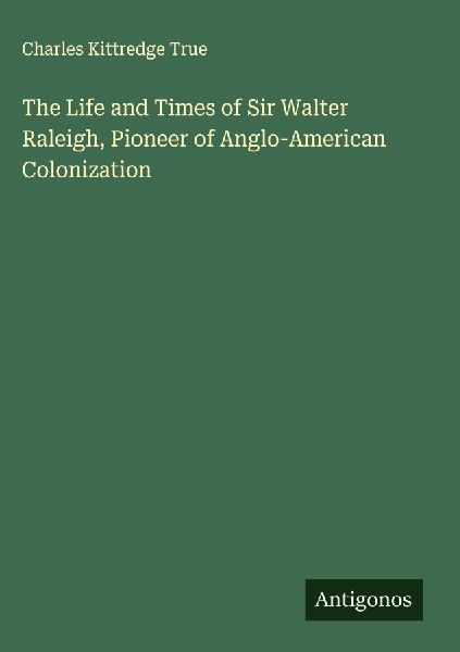 The Life and Times of Sir Walter Raleigh, Pioneer of Anglo-American Colonization
