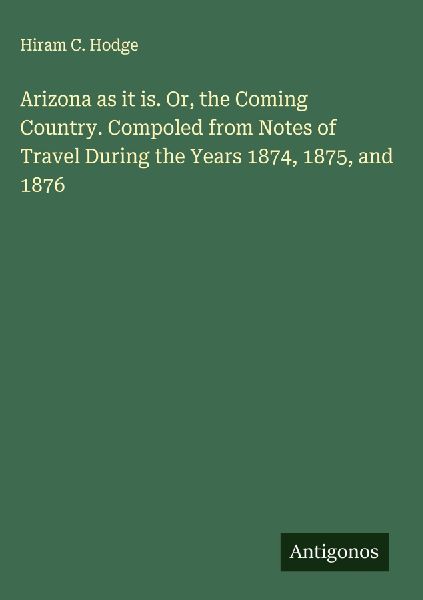 Arizona as it is. Or, the Coming Country. Compoled from Notes of Travel During the Years 1874, 1875, and 1876