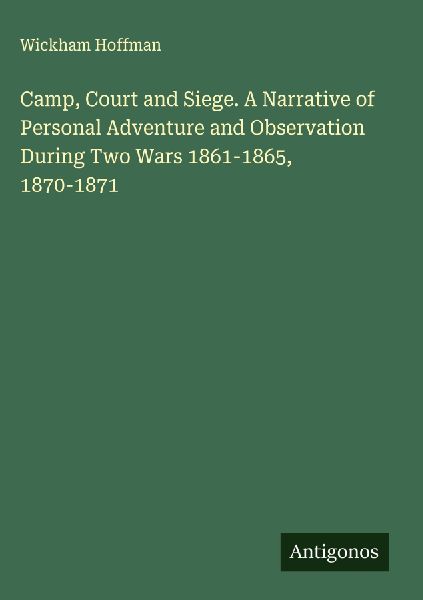 Camp, Court and Siege. A Narrative of Personal Adventure and Observation During Two Wars 1861-1865, 1870-1871