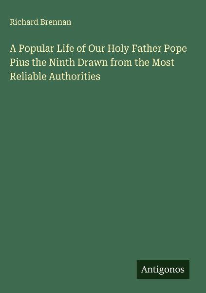 A Popular Life of Our Holy Father Pope Pius the Ninth Drawn from the Most Reliable Authorities