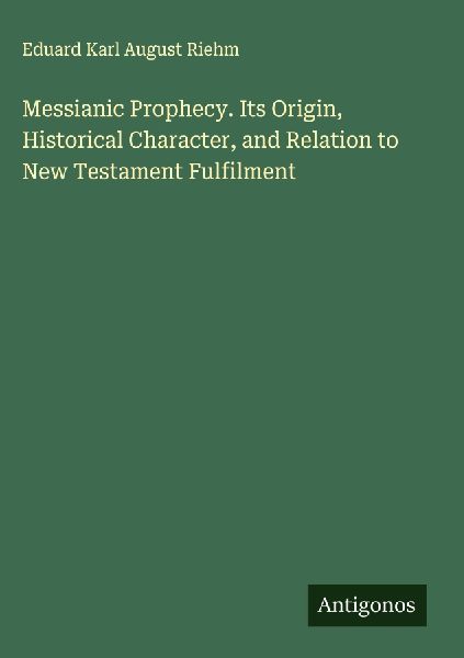 Messianic Prophecy. Its Origin, Historical Character, and Relation to New Testament Fulfilment