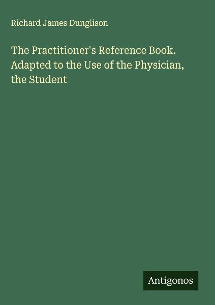 The Practitioners Reference Book. Adapted to the Use of the Physician, the Student