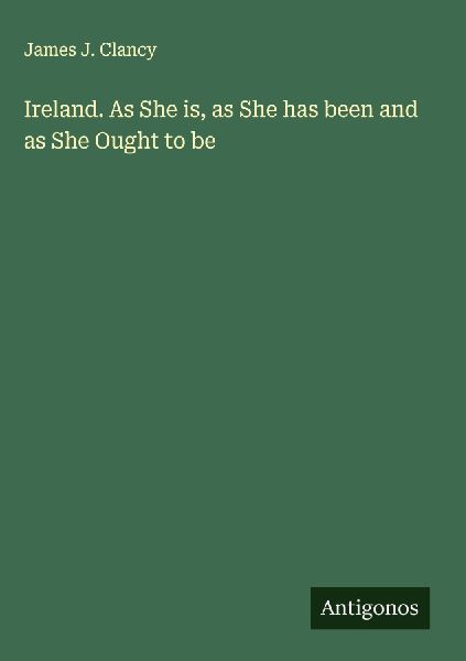 Ireland. As She is, as She has been and as She Ought to be