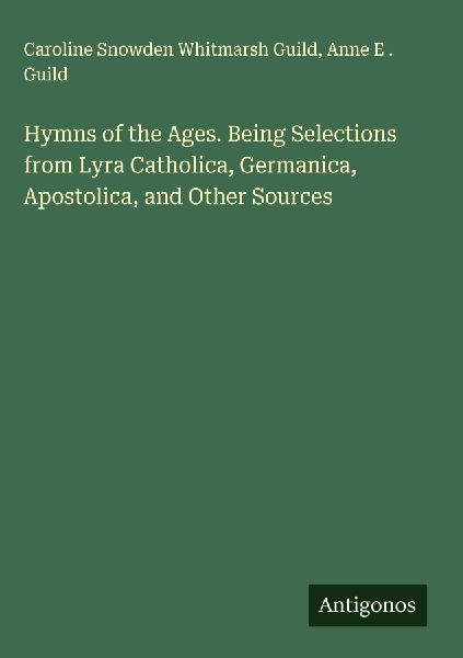 Hymns of the Ages. Being Selections from Lyra Catholica, Germanica, Apostolica, and Other Sources