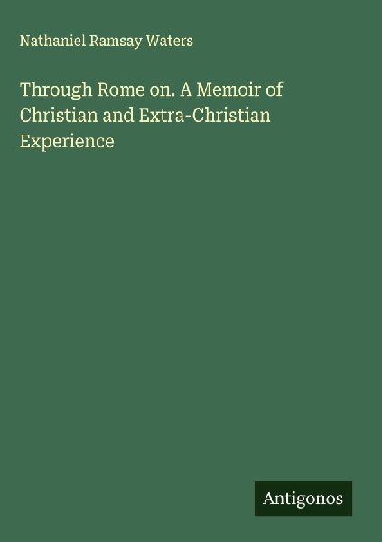 Through Rome on. A Memoir of Christian and Extra-Christian Experience
