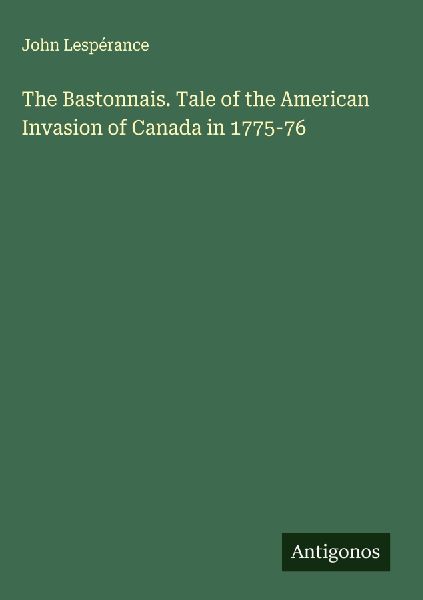 The Bastonnais. Tale of the American Invasion of Canada in 1775-76