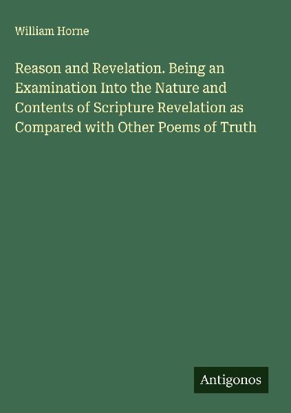 Reason and Revelation. Being an Examination Into the Nature and Contents of Scripture Revelation as Compared with Other Poems of Truth