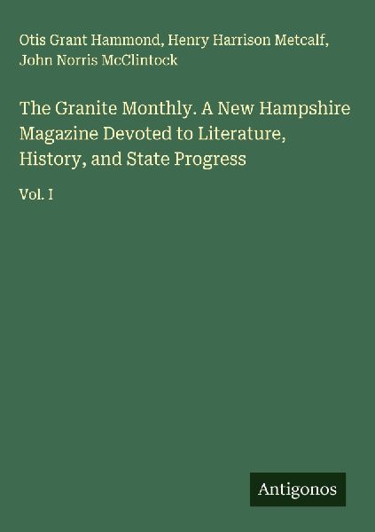 The Granite Monthly. A New Hampshire Magazine Devoted to Literature, History, and State Progress: Vol. I