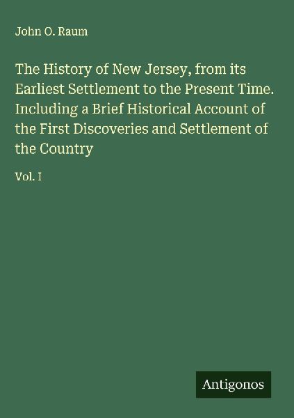 The History of New Jersey, from its Earliest Settlement to the Present Time. Including a Brief Historical Account of the First Discoveries and Settlement of the Country: Vol. I