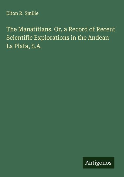 The Manatitlans. Or, a Record of Recent Scientific Explorations in the Andean La Plata, S.A.