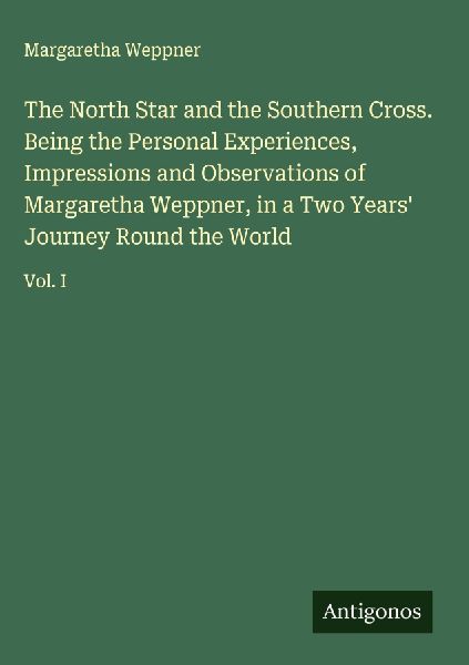 The North Star and the Southern Cross. Being the Personal Experiences, Impressions and Observations of Margaretha Weppner, in a Two Years Journey Round the World: Vol. I