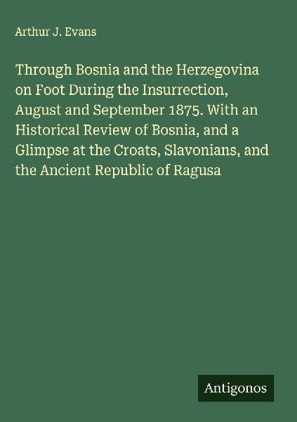 Through Bosnia and the Herzegovina on Foot During the Insurrection, August and September 1875. With an Historical Review of Bosnia, and a Glimpse at the Croats, Slavonians, and the Ancient Republic of Ragusa