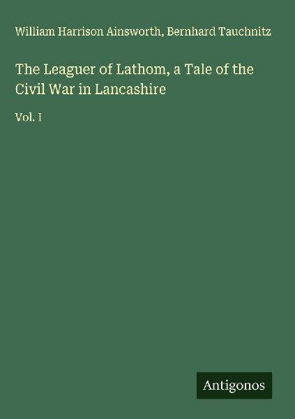 The Leaguer of Lathom, a Tale of the Civil War in Lancashire: Vol. I
