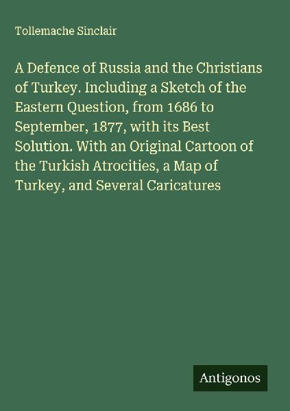 A Defence of Russia and the Christians of Turkey. Including a Sketch of the Eastern Question, from 1686 to September, 1877, with its Best Solution. With an Original Cartoon of the Turkish Atrocities, a Map of Turkey, and Several Caricatures