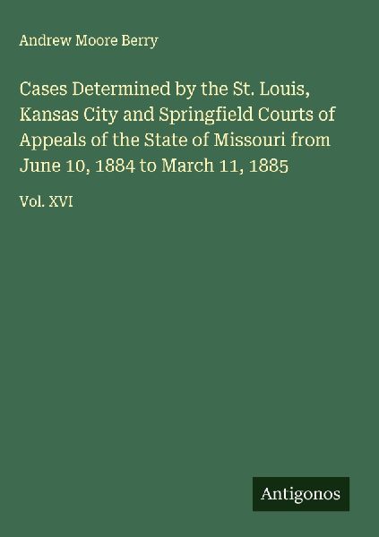 Cases Determined by the St. Louis, Kansas City and Springfield Courts of Appeals of the State of Missouri from June 10, 1884 to March 11, 1885: Vol. XVI