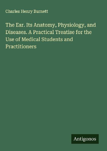 The Ear. Its Anatomy, Physiology, and Diseases. A Practical Treatise for the Use of Medical Students and Practitioners