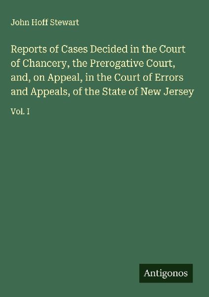 Reports of Cases Decided in the Court of Chancery, the Prerogative Court, and, on Appeal, in the Court of Errors and Appeals, of the State of New Jersey: Vol. I