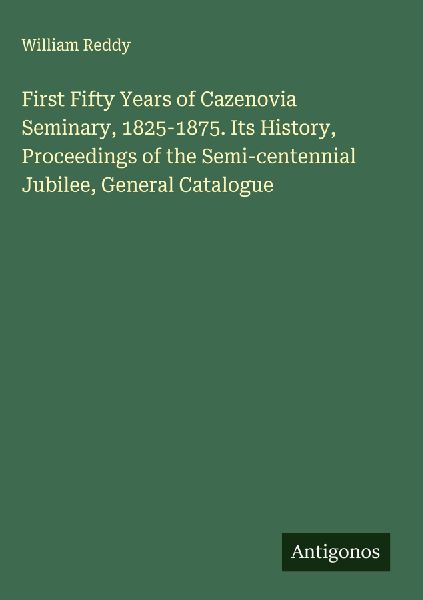First Fifty Years of Cazenovia Seminary, 1825-1875. Its History, Proceedings of the Semi-centennial Jubilee, General Catalogue