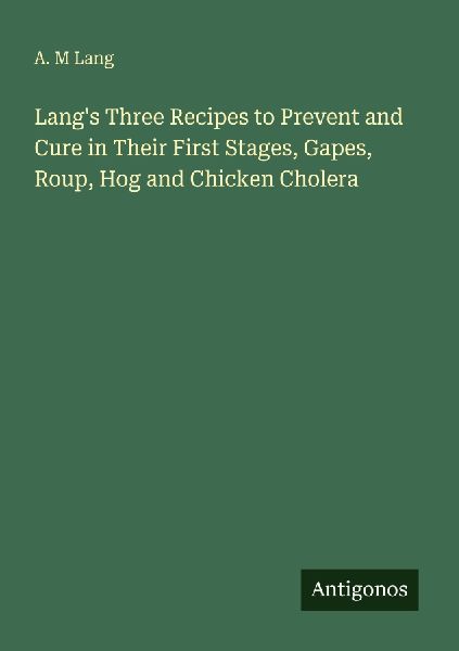 Langs Three Recipes to Prevent and Cure in Their First Stages, Gapes, Roup, Hog and Chicken Cholera