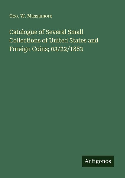 Catalogue of Several Small Collections of United States and Foreign Coins; 03/22/1883