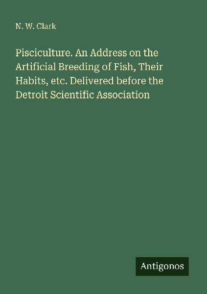 Pisciculture. An Address on the Artificial Breeding of Fish, Their Habits, etc. Delivered before the Detroit Scientific Association