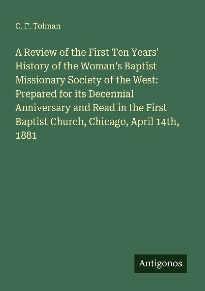 A Review of the First Ten Years History of the Womans Baptist Missionary Society of the West: Prepared for its Decennial Anniversary and Read in the First Baptist Church, Chicago, April 14th, 1881