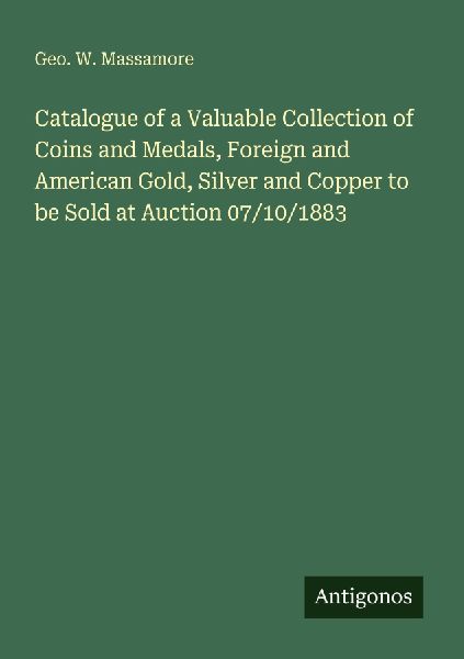Catalogue of a Valuable Collection of Coins and Medals, Foreign and American Gold, Silver and Copper to be Sold at Auction 07/10/1883