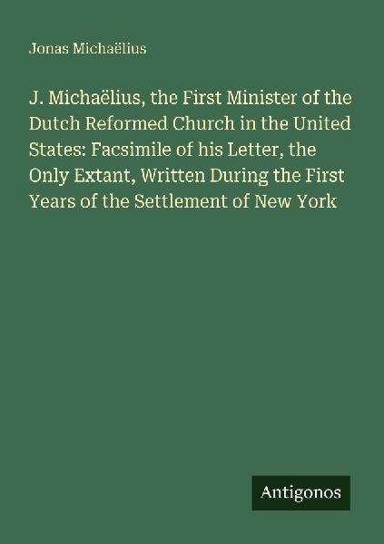 J. Michaëlius, the First Minister of the Dutch Reformed Church in the United States: Facsimile of his Letter, the Only Extant, Written During the First Years of the Settlement of New York