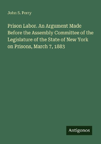 Prison Labor. An Argument Made Before the Assembly Committee of the Legislature of the State of New York on Prisons, March 7, 1883