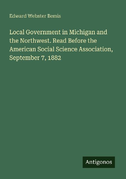 Local Government in Michigan and the Northwest. Read Before the American Social Science Association, September 7, 1882