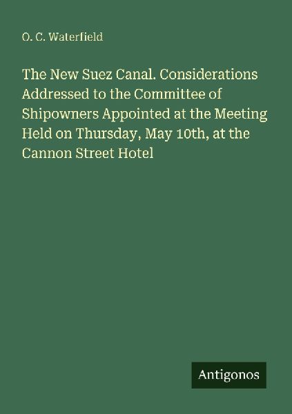 The New Suez Canal. Considerations Addressed to the Committee of Shipowners Appointed at the Meeting Held on Thursday, May 10th, at the Cannon Street Hotel
