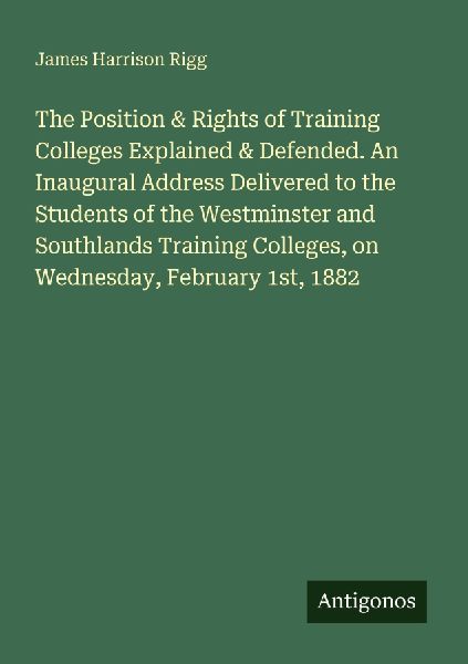 The Position & Rights of Training Colleges Explained & Defended. An Inaugural Address Delivered to the Students of the Westminster and Southlands Training Colleges, on Wednesday, February 1st, 1882