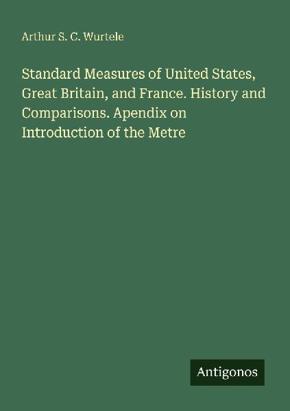 Standard Measures of United States, Great Britain, and France. History and Comparisons. Apendix on Introduction of the Metre